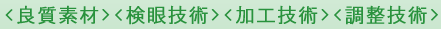 <良質素材><検眼技術><加工技術><調整技術>